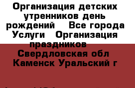 Организация детских утренников,день рождений. - Все города Услуги » Организация праздников   . Свердловская обл.,Каменск-Уральский г.